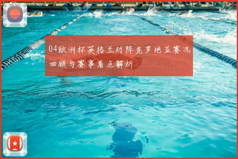 04欧洲杯英格兰对阵克罗地亚赛况回顾与赛事看点解析