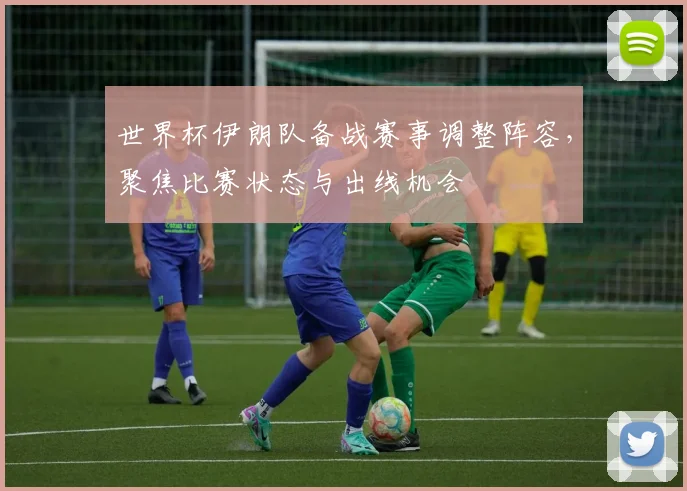 世界杯伊朗队备战赛事调整阵容，聚焦比赛状态与出线机会