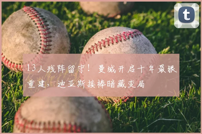 13人残阵留守!曼城开启十年最狠重建,迪亚斯接棒暗藏变局