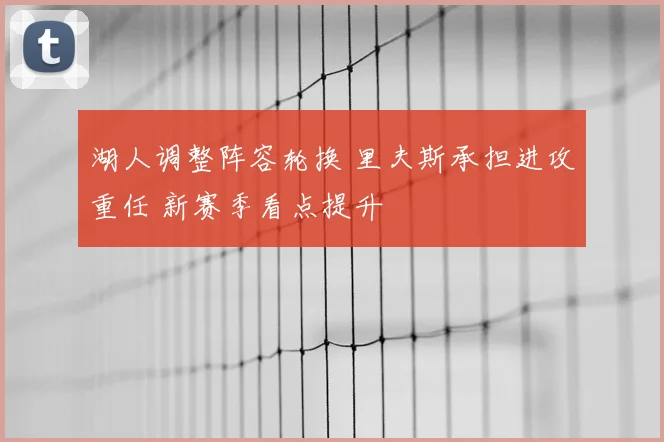 湖人调整阵容轮换 里夫斯承担进攻重任 新赛季看点提升
