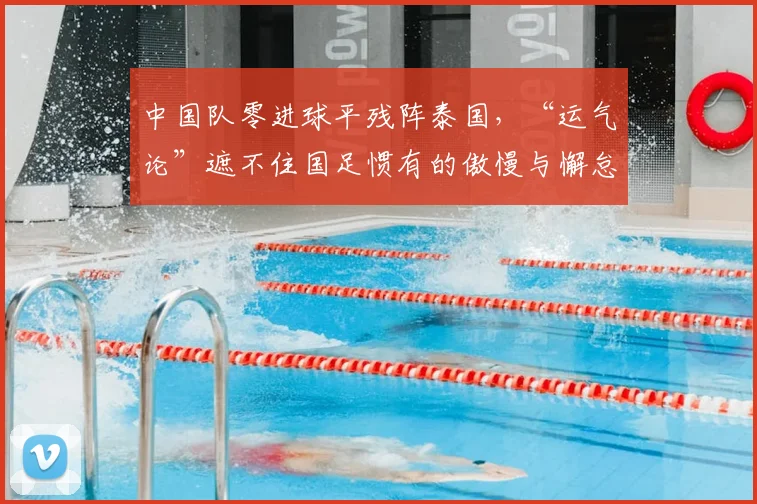 中国队零进球平残阵泰国，“运气论”遮不住国足惯有的傲慢与懈怠
