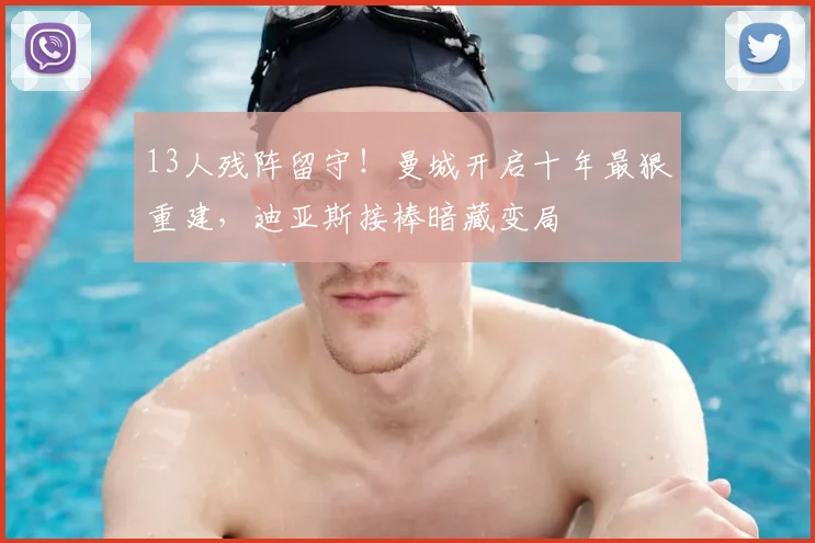 13人残阵留守!曼城开启十年最狠重建,迪亚斯接棒暗藏变局