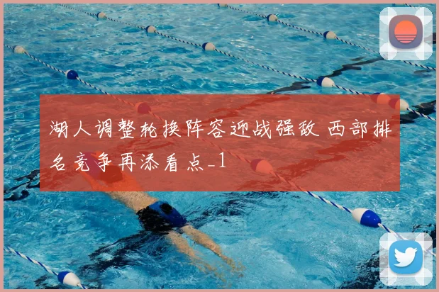 湖人调整轮换阵容迎战强敌 西部排名竞争再添看点_1