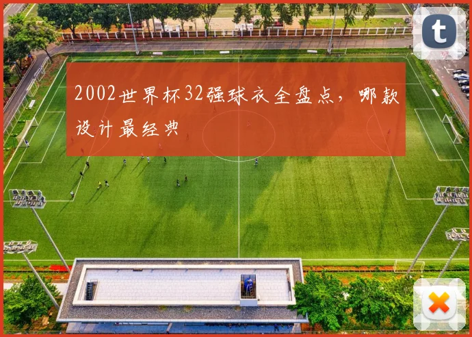 2002世界杯32强球衣全盘点,哪款设计最经典