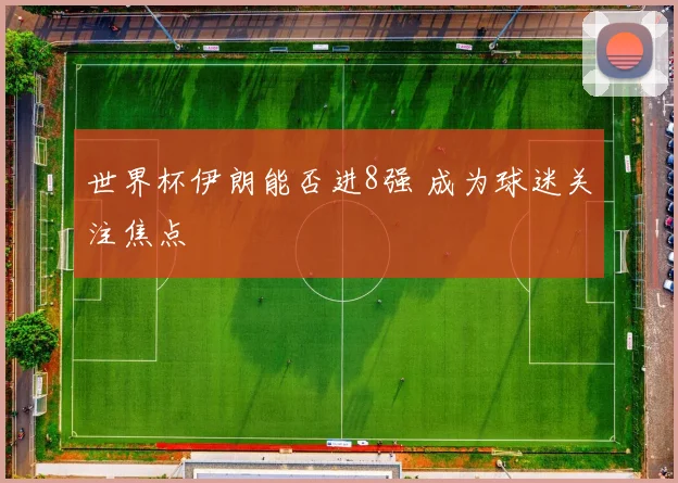 世界杯伊朗能否进8强 成为球迷关注焦点