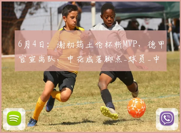 6月4日：谢初筠土伦杯斩MVP，德甲官宣离队，申花成落脚点_球员_中场_青训