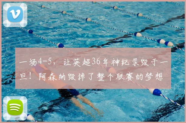 一场4-5，让英超36年神纪录毁于一旦！阿森纳毁掉了整个联赛的梦想_欧冠决赛_欧冠_国米