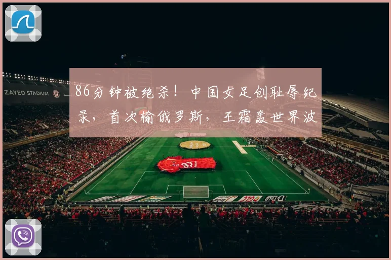 86分钟被绝杀！中国女足创耻辱纪录，首次输俄罗斯，王霜轰世界波