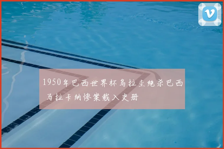 1950年巴西世界杯乌拉圭绝杀巴西 马拉卡纳惨案载入史册