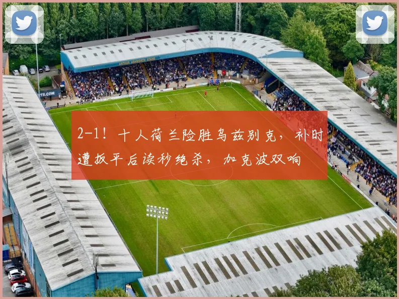 2-1！十人荷兰险胜乌兹别克，补时遭扳平后读秒绝杀，加克波双响
