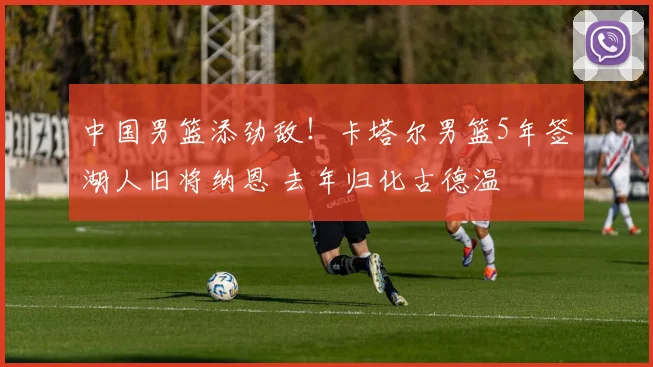 中国男篮添劲敌!卡塔尔男篮5年签湖人旧将纳恩 去年归化古德温