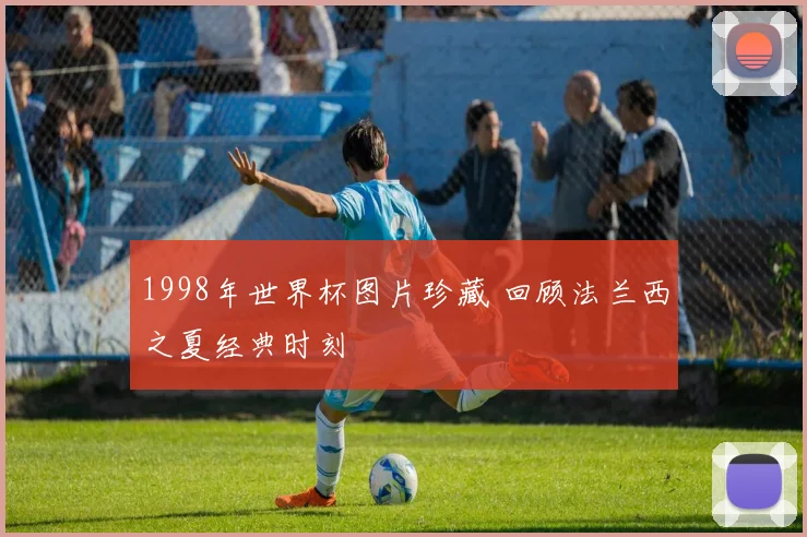 1998年世界杯图片珍藏 回顾法兰西之夏经典时刻
