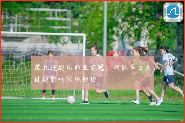 蒙扎迎战热那亚前瞻：两队争分关键战影响保级形势
