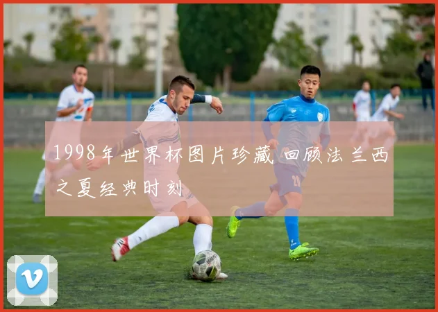 1998年世界杯图片珍藏 回顾法兰西之夏经典时刻
