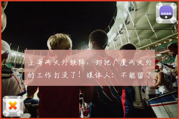 上海两大外缺阵，却把广厦两大外的工作打没了！媒体人：不能留了