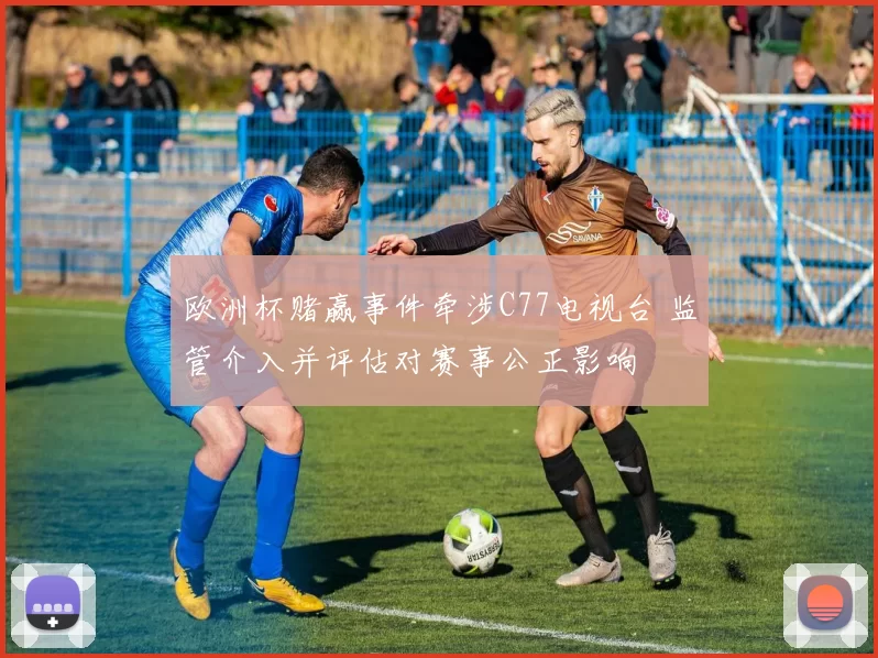 欧洲杯赌赢事件牵涉C77电视台 监管介入并评估对赛事公正影响