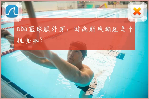 nba篮球服外穿,时尚新风潮还是个性怪咖?