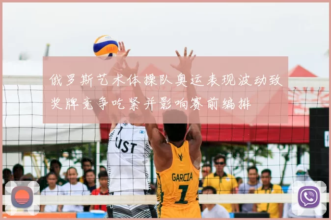 俄罗斯艺术体操队奥运表现波动致奖牌竞争吃紧并影响赛前编排