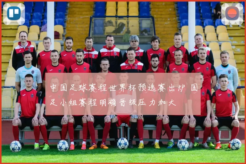 中国足球赛程世界杯预选赛出炉 国足小组赛程明确晋级压力加大