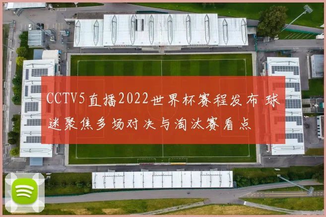 CCTV5直播2022世界杯赛程发布 球迷聚焦多场对决与淘汰赛看点