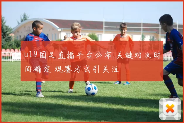 u19国足直播平台公布 关键对决时间确定 观赛方式引关注