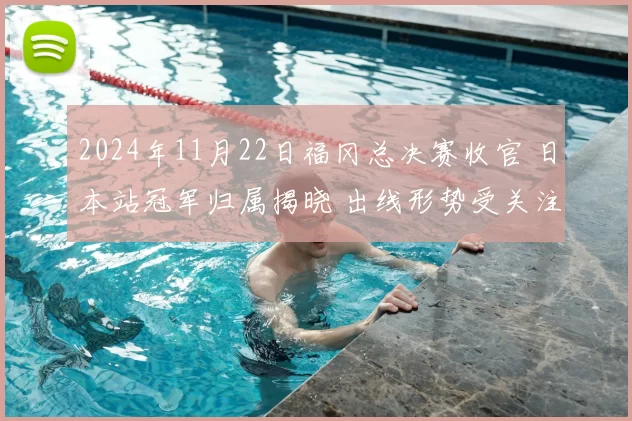 2024年11月22日福冈总决赛收官 日本站冠军归属揭晓 出线形势受关注