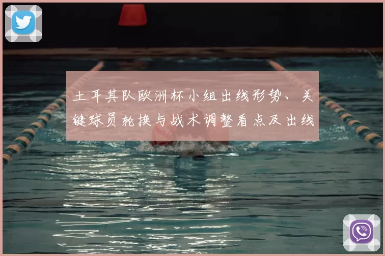 土耳其队欧洲杯小组出线形势、关键球员轮换与战术调整看点及出线概率