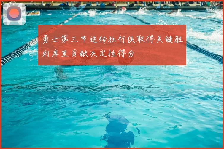 勇士第三节逆转独行侠取得关键胜利库里贡献决定性得分