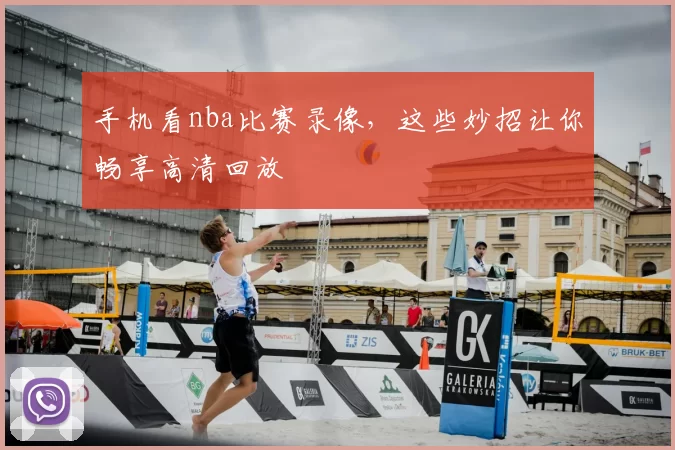 手机看nba比赛录像，这些妙招让你畅享高清回放