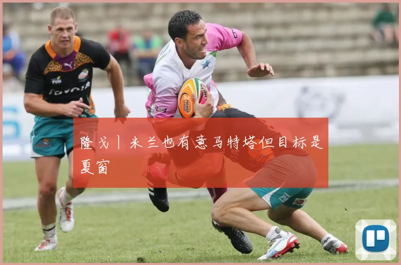 隆戈丨米兰也有意马特塔但目标是夏窗