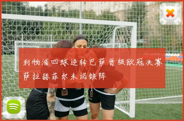 利物浦四球逆转巴萨晋级欧冠决赛萨拉赫菲尔米诺缺阵