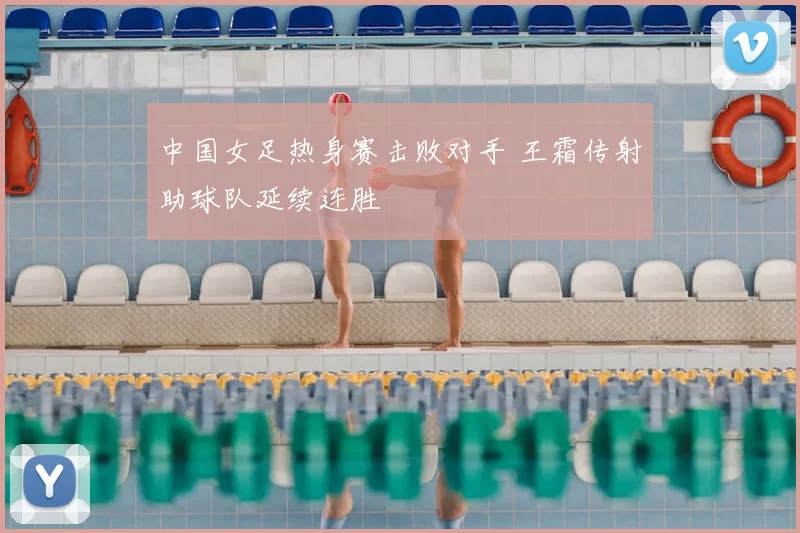 中国女足热身赛击败对手 王霜传射助球队延续连胜