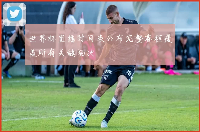 世界杯直播时间表公布完整赛程覆盖所有关键场次