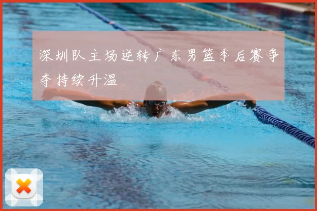 深圳队主场逆转广东男篮季后赛争夺持续升温