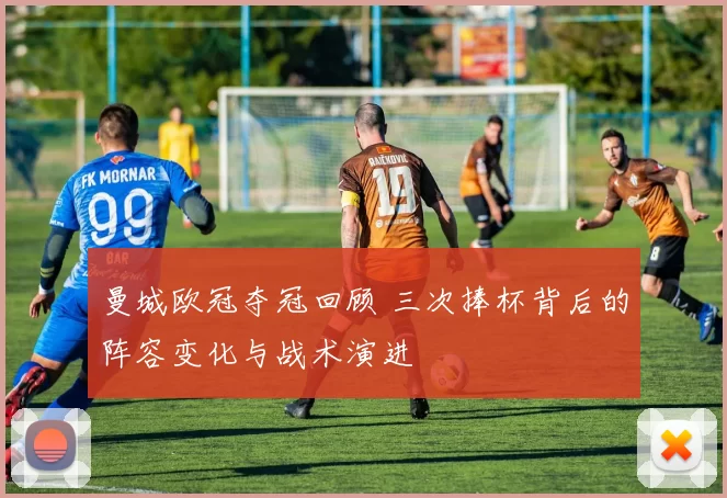 曼城欧冠夺冠回顾 三次捧杯背后的阵容变化与战术演进