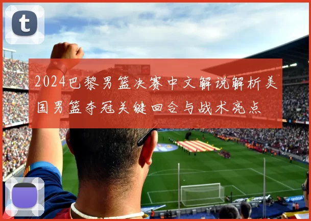 2024巴黎男篮决赛中文解说解析美国男篮夺冠关键回合与战术亮点