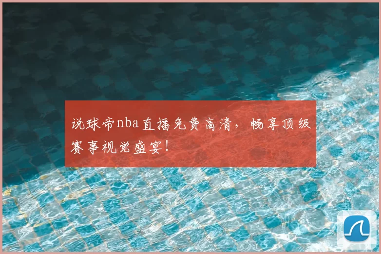 说球帝nba直播免费高清，畅享顶级赛事视觉盛宴！