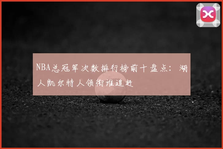 NBA总冠军次数排行榜前十盘点：湖人凯尔特人领衔谁追赶