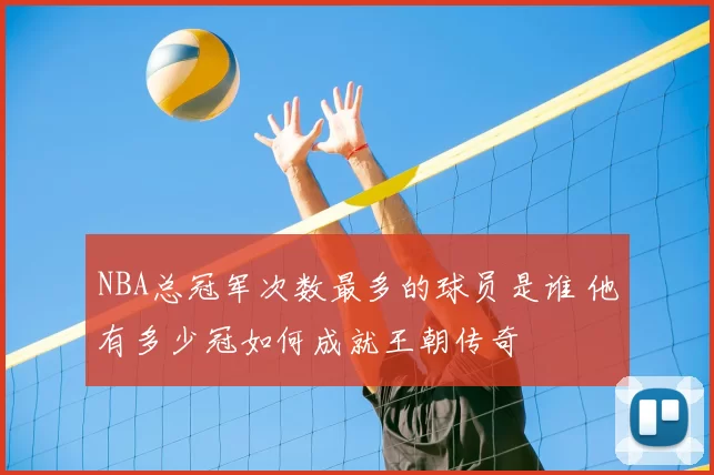 NBA总冠军次数最多的球员是谁 他有多少冠如何成就王朝传奇