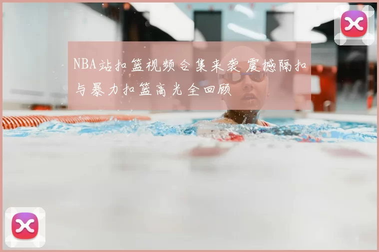 NBA站扣篮视频合集来袭 震撼隔扣与暴力扣篮高光全回顾