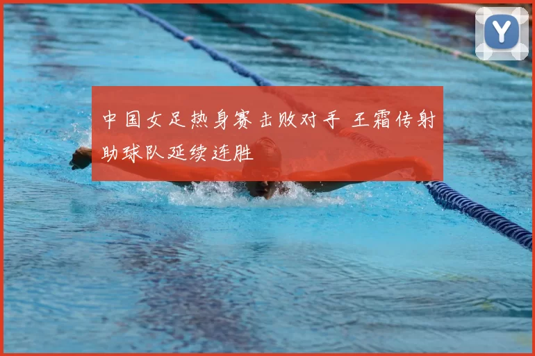 中国女足热身赛击败对手 王霜传射助球队延续连胜