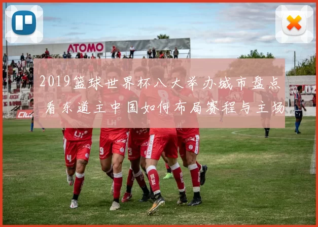 2019篮球世界杯八大举办城市盘点 看东道主中国如何布局赛程与主场优势