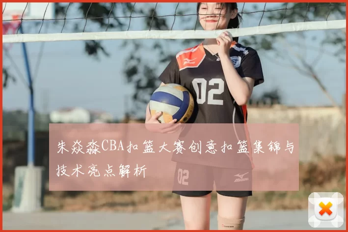 朱焱淼CBA扣篮大赛创意扣篮集锦与技术亮点解析