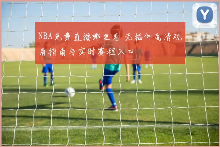 NBA免费直播哪里看 无插件高清观看指南与实时赛程入口