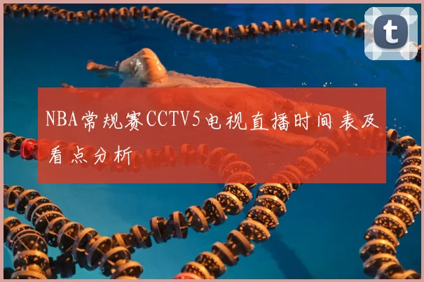 NBA常规赛CCTV5电视直播时间表及看点分析