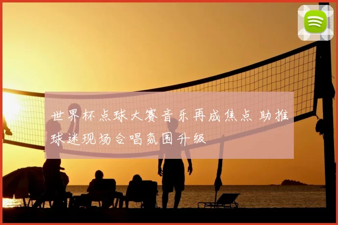 世界杯点球大赛音乐再成焦点 助推球迷现场合唱氛围升级