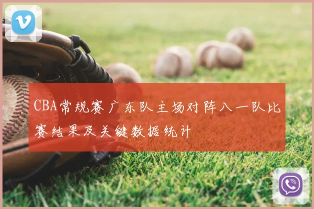 CBA常规赛广东队主场对阵八一队比赛结果及关键数据统计