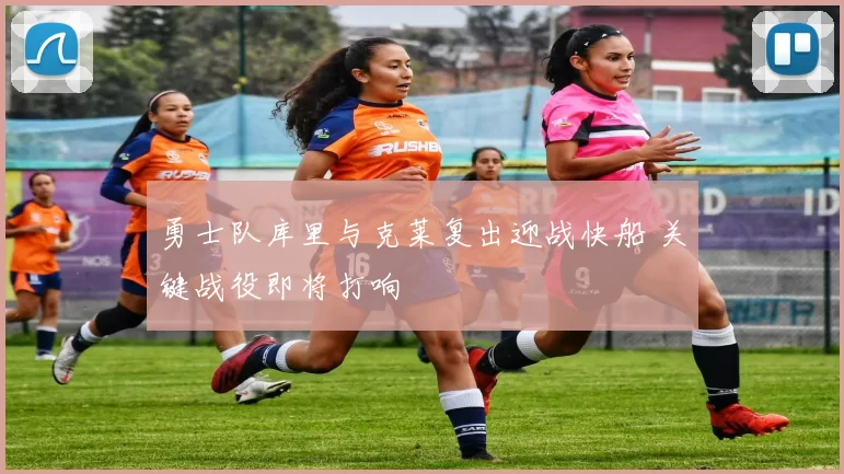 勇士队库里与克莱复出迎战快船 关键战役即将打响