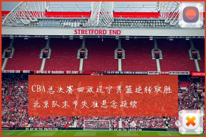 CBA总决赛回放辽宁男篮逆转取胜 北京队末节失准悬念延续