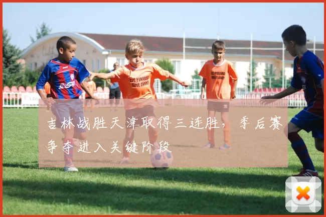 吉林战胜天津取得三连胜，季后赛争夺进入关键阶段